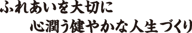 ふれあいを大切に　心潤う健やかな人生づくり